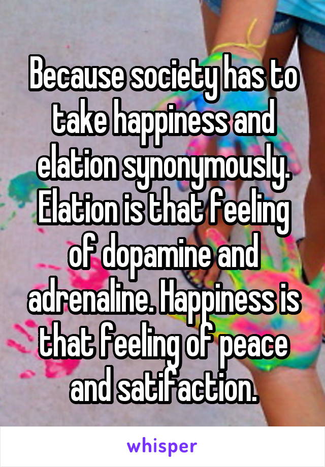 Because society has to take happiness and elation synonymously. Elation is that feeling of dopamine and adrenaline. Happiness is that feeling of peace and satifaction.