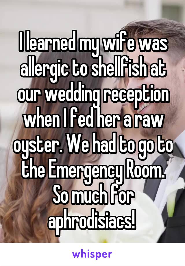 I learned my wife was allergic to shellfish at our wedding reception when I fed her a raw oyster. We had to go to the Emergency Room. So much for aphrodisiacs! 