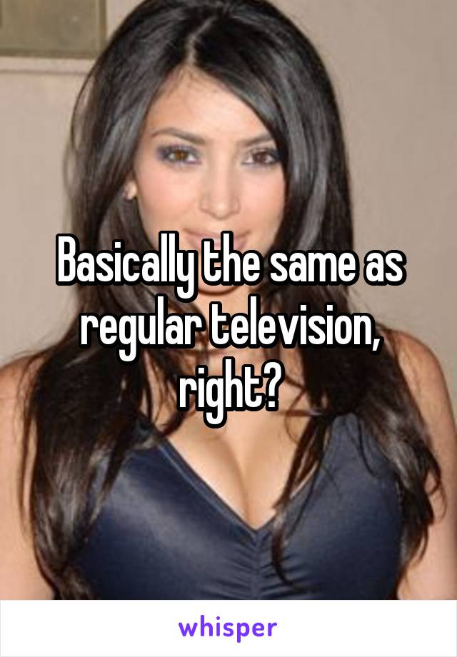 Basically the same as regular television, right?