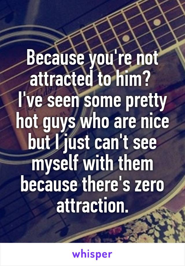 Because you're not attracted to him? 
I've seen some pretty hot guys who are nice but I just can't see myself with them because there's zero attraction.