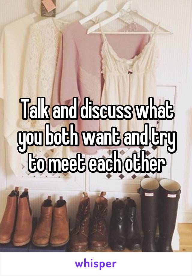 Talk and discuss what you both want and try to meet each other