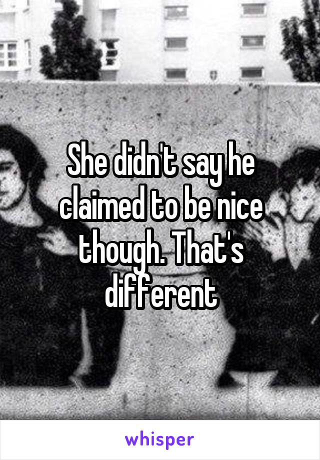 She didn't say he claimed to be nice though. That's different