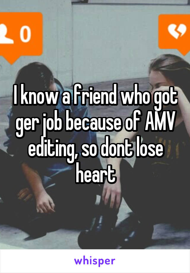  I know a friend who got ger job because of AMV editing, so dont lose heart