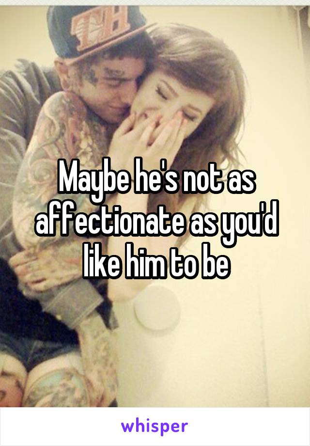 Maybe he's not as affectionate as you'd like him to be