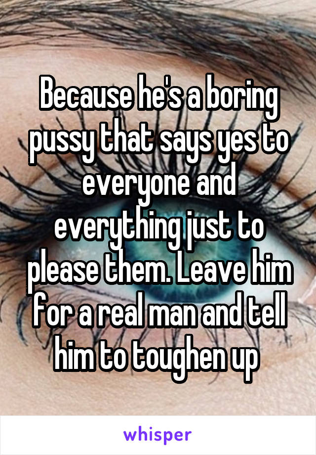 Because he's a boring pussy that says yes to everyone and everything just to please them. Leave him for a real man and tell him to toughen up 