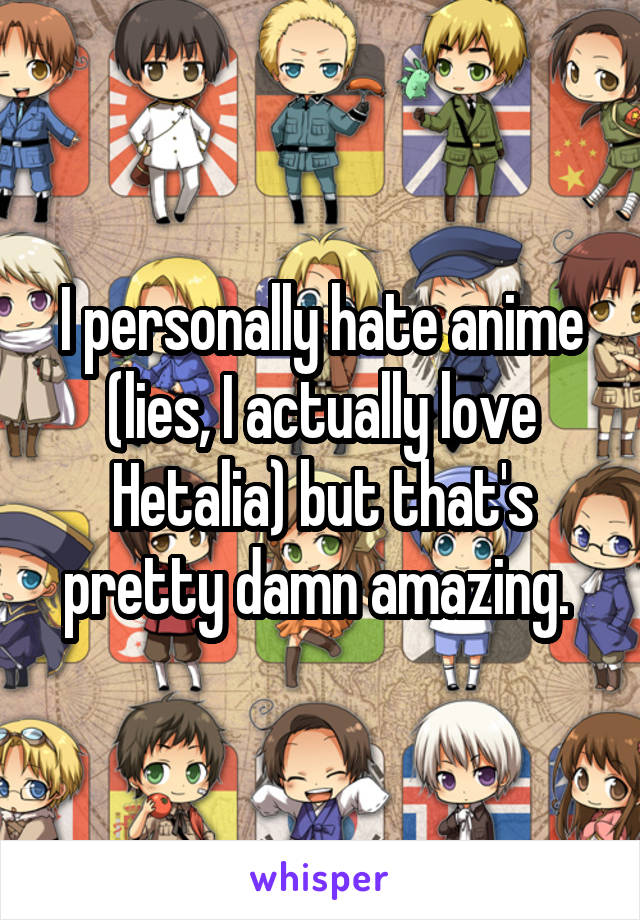 I personally hate anime (lies, I actually love Hetalia) but that's pretty damn amazing. 