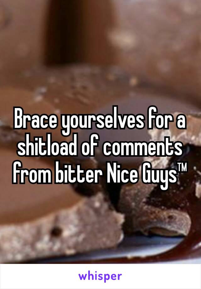 Brace yourselves for a shitload of comments from bitter Nice Guys™