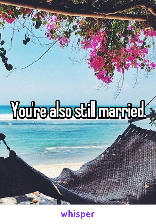 You're also still married.