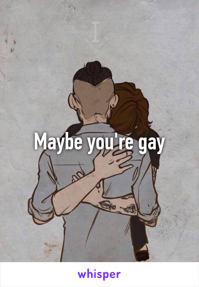 Maybe you're gay