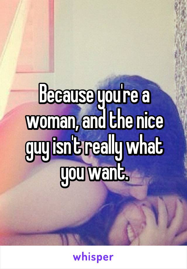 Because you're a woman, and the nice guy isn't really what you want.