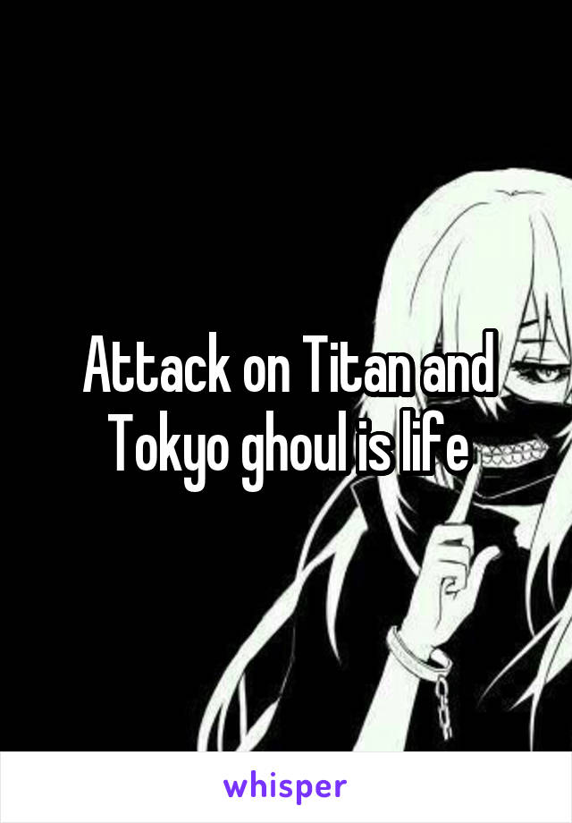 Attack on Titan and Tokyo ghoul is life