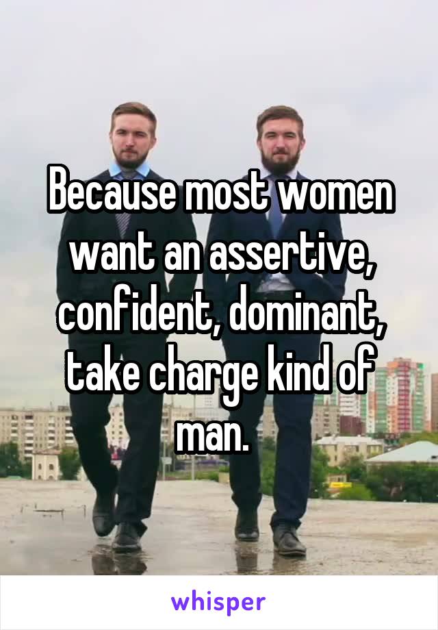 Because most women want an assertive, confident, dominant, take charge kind of man.  