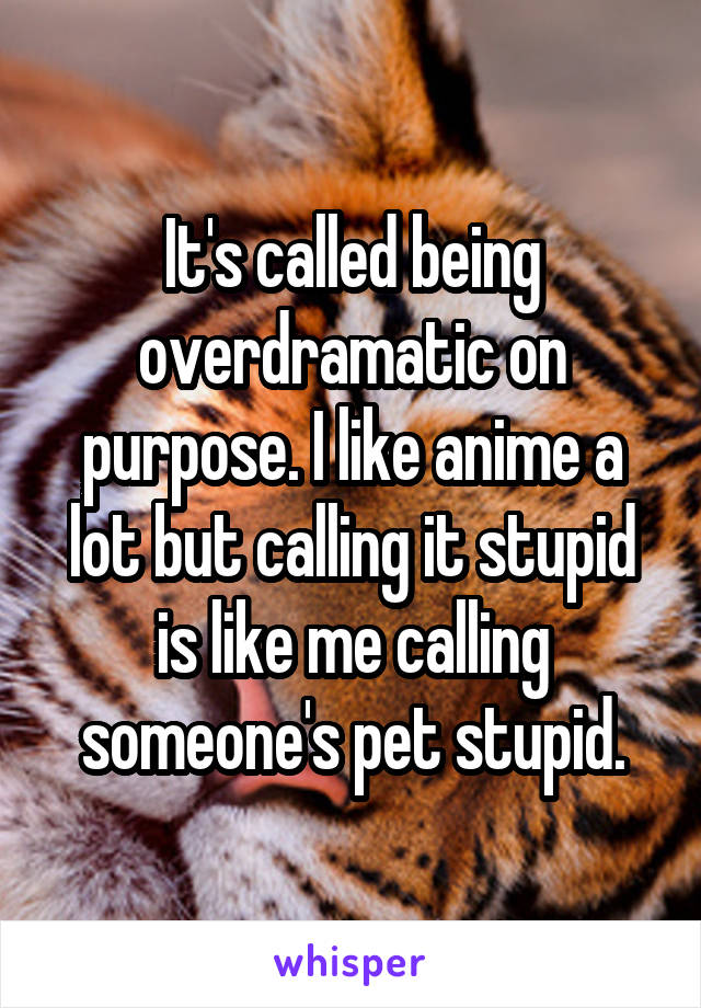 It's called being overdramatic on purpose. I like anime a lot but calling it stupid is like me calling someone's pet stupid.