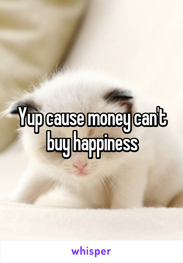 Yup cause money can't buy happiness