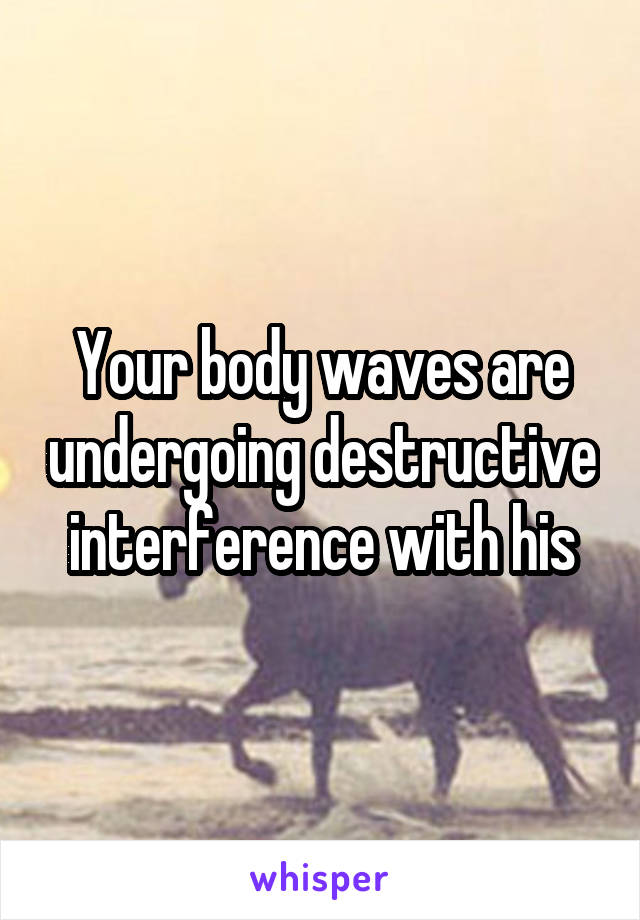 Your body waves are undergoing destructive interference with his