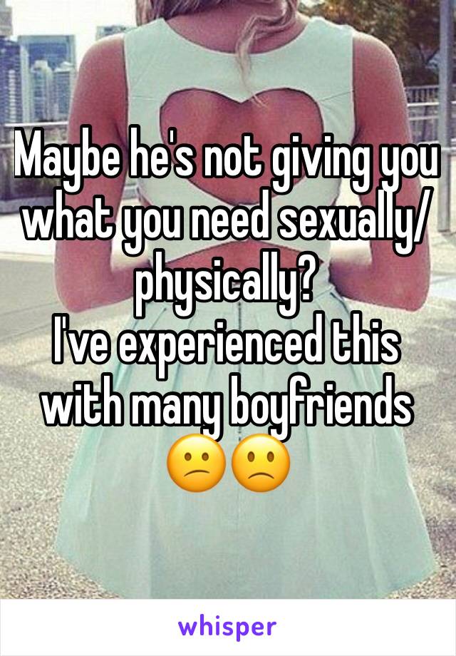 Maybe he's not giving you what you need sexually/physically?
I've experienced this with many boyfriends 😕🙁