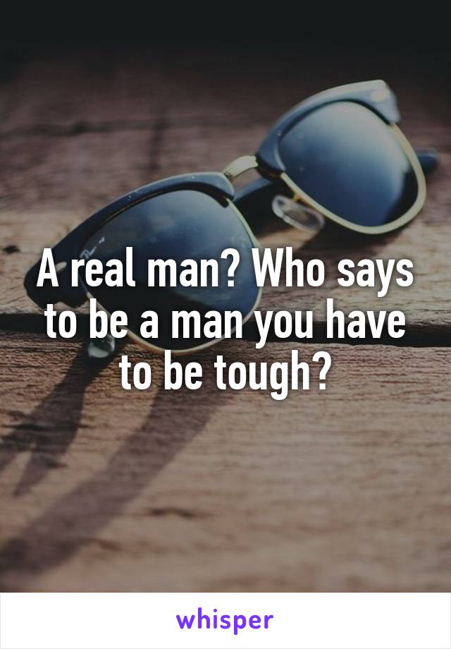 A real man? Who says to be a man you have to be tough?