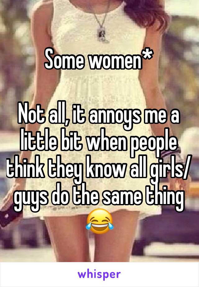 Some women* 

Not all, it annoys me a little bit when people think they know all girls/guys do the same thing 😂