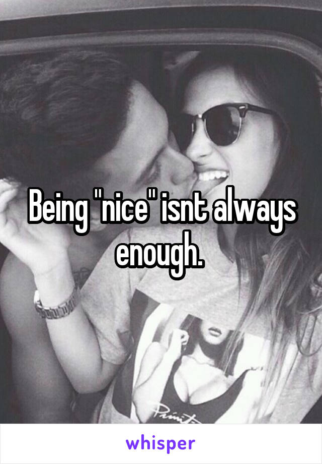 Being "nice" isnt always enough. 