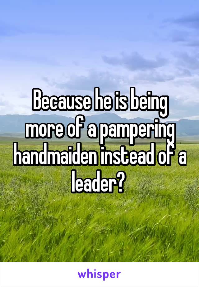 Because he is being more of a pampering handmaiden instead of a leader? 