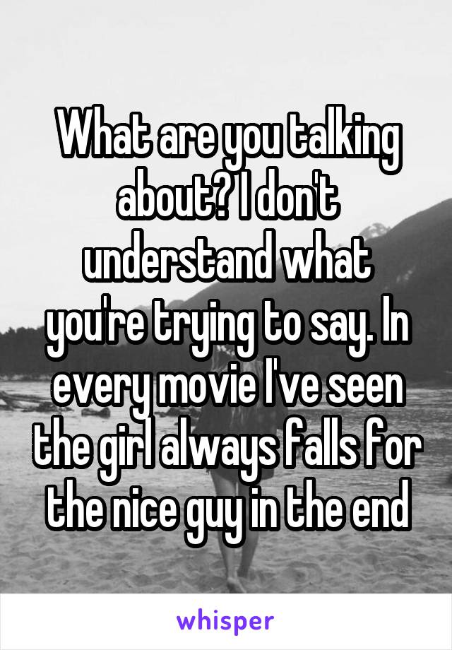 What are you talking about? I don't understand what you're trying to say. In every movie I've seen the girl always falls for the nice guy in the end