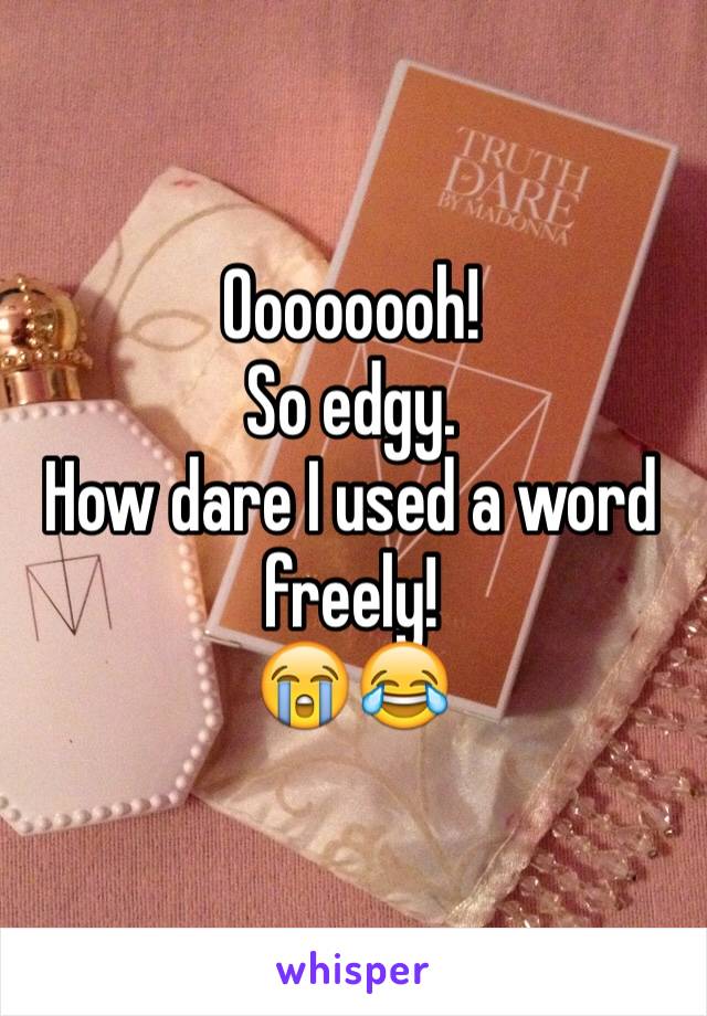 Oooooooh!
So edgy.
How dare I used a word freely! 
😭😂