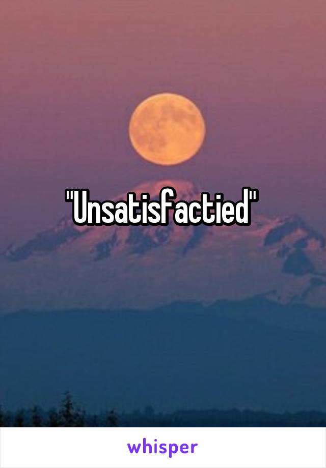 "Unsatisfactied" 
