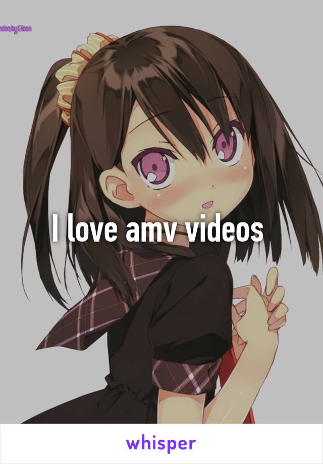 I love amv videos 