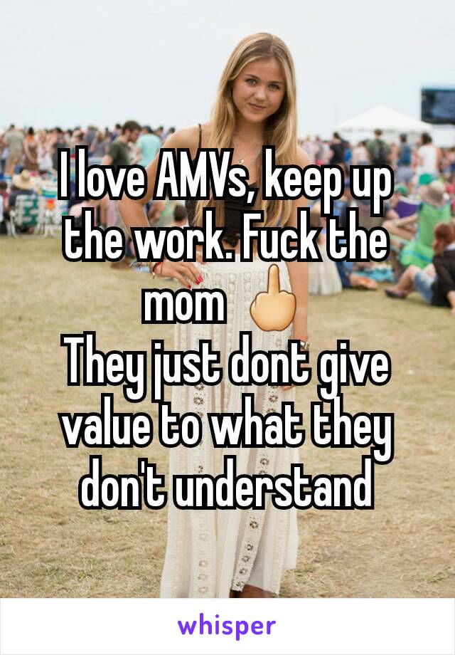 I love AMVs, keep up the work. Fuck the mom 🖕
They just dont give value to what they don't understand