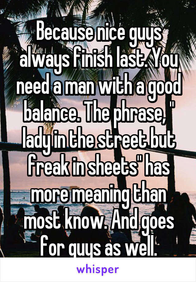 Because nice guys always finish last. You need a man with a good balance. The phrase, " lady in the street but freak in sheets" has more meaning than most know. And goes for guys as well.