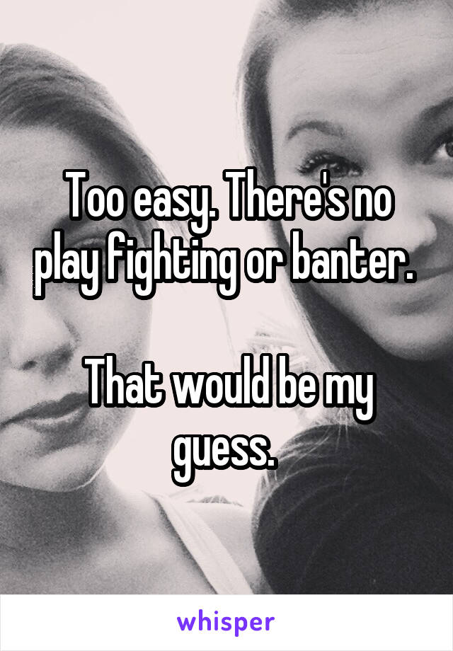 Too easy. There's no play fighting or banter. 

That would be my guess. 