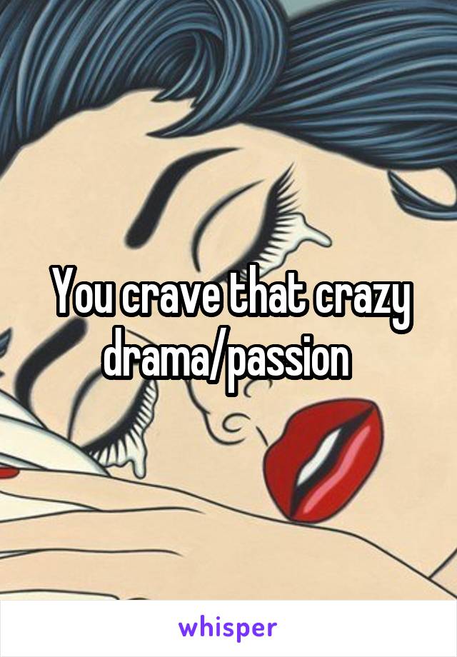 You crave that crazy drama/passion 