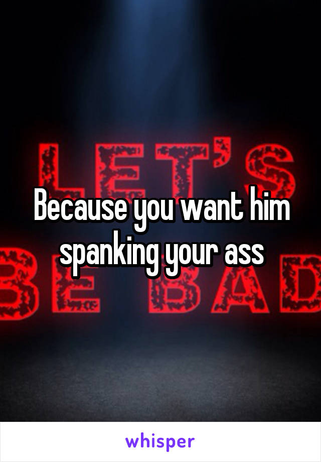 Because you want him spanking your ass