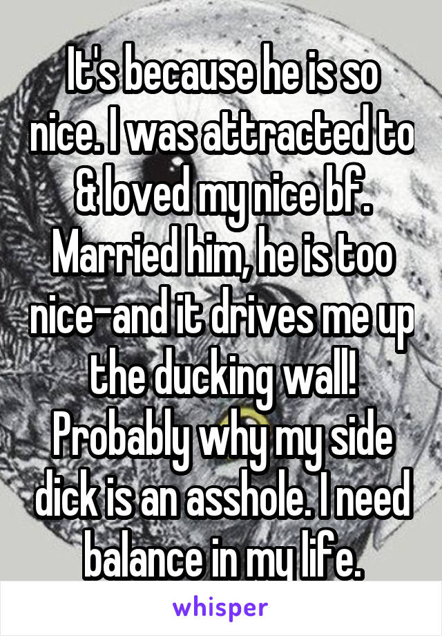 It's because he is so nice. I was attracted to & loved my nice bf. Married him, he is too nice-and it drives me up the ducking wall! Probably why my side dick is an asshole. I need balance in my life.