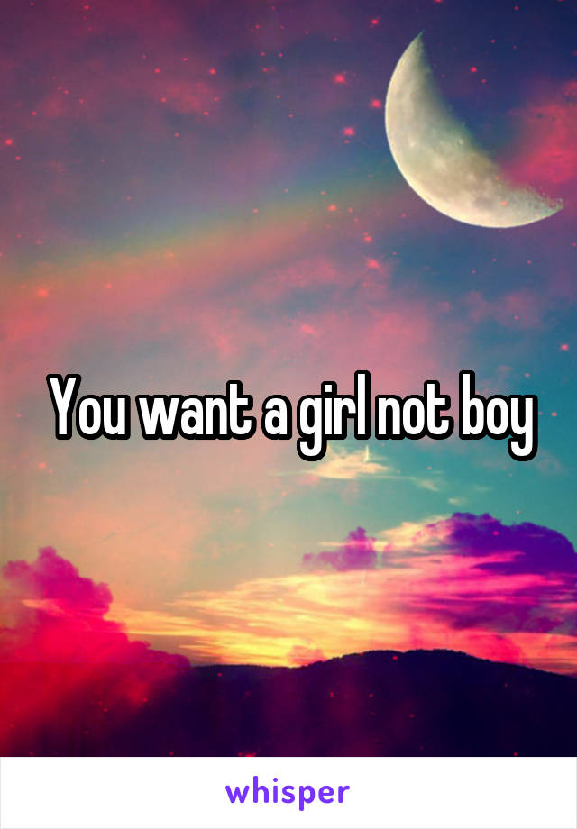 You want a girl not boy