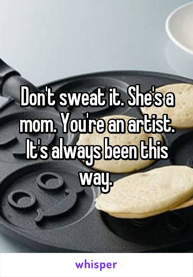 Don't sweat it. She's a mom. You're an artist. It's always been this way. 