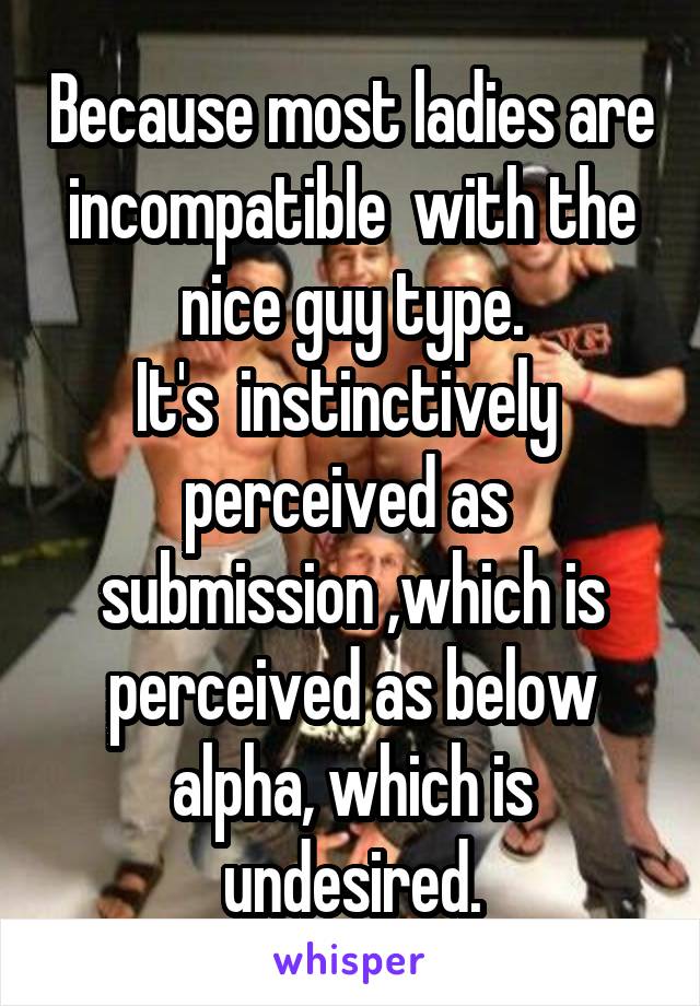 Because most ladies are incompatible  with the nice guy type.
It's  instinctively  perceived as  submission ,which is perceived as below alpha, which is undesired.