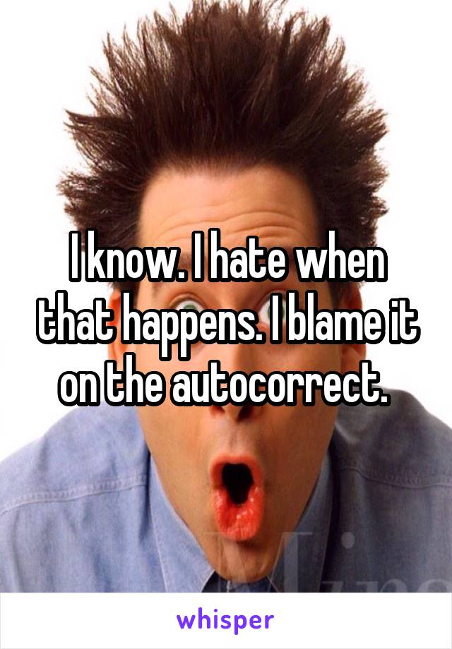 I know. I hate when that happens. I blame it on the autocorrect. 