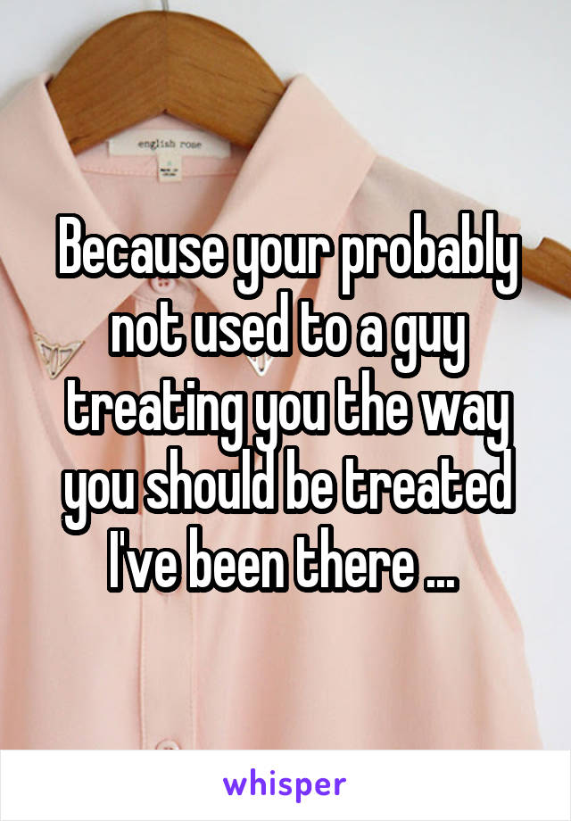 Because your probably not used to a guy treating you the way you should be treated I've been there ... 