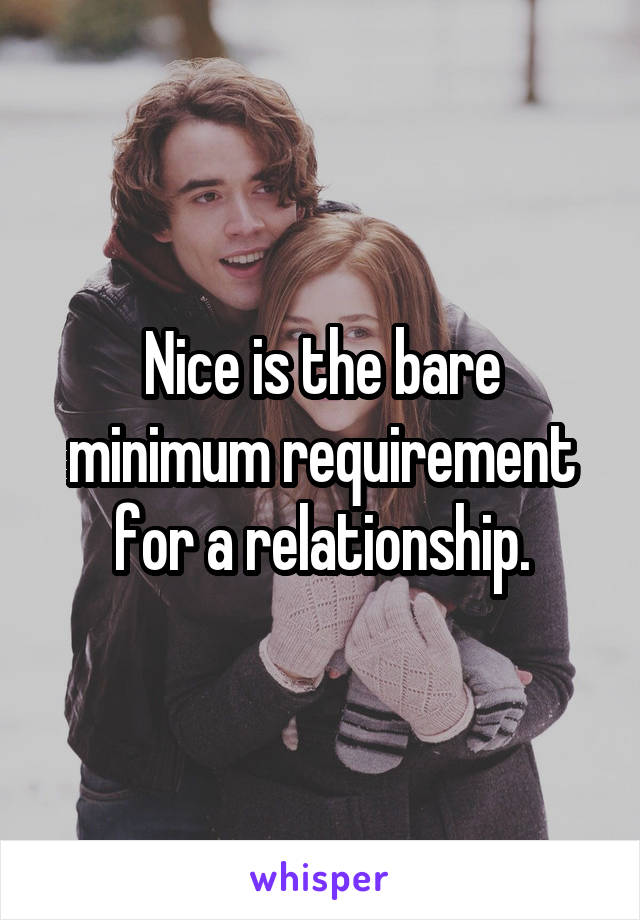 Nice is the bare minimum requirement for a relationship.