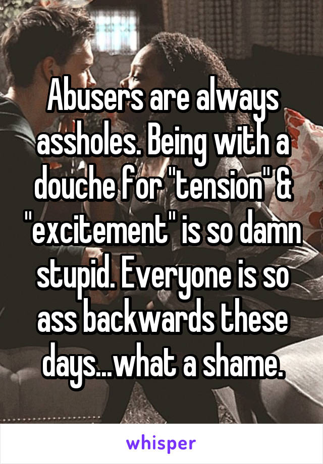 Abusers are always assholes. Being with a douche for "tension" & "excitement" is so damn stupid. Everyone is so ass backwards these days...what a shame.