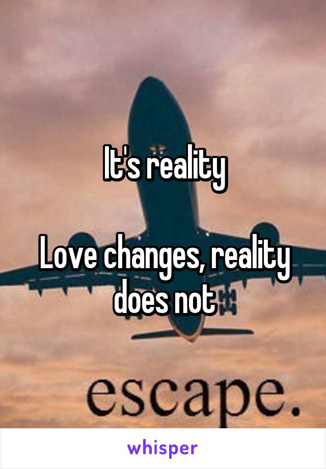 It's reality

Love changes, reality does not