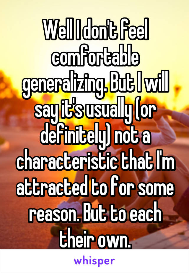 Well I don't feel comfortable generalizing. But I will say it's usually (or definitely) not a characteristic that I'm attracted to for some reason. But to each their own.