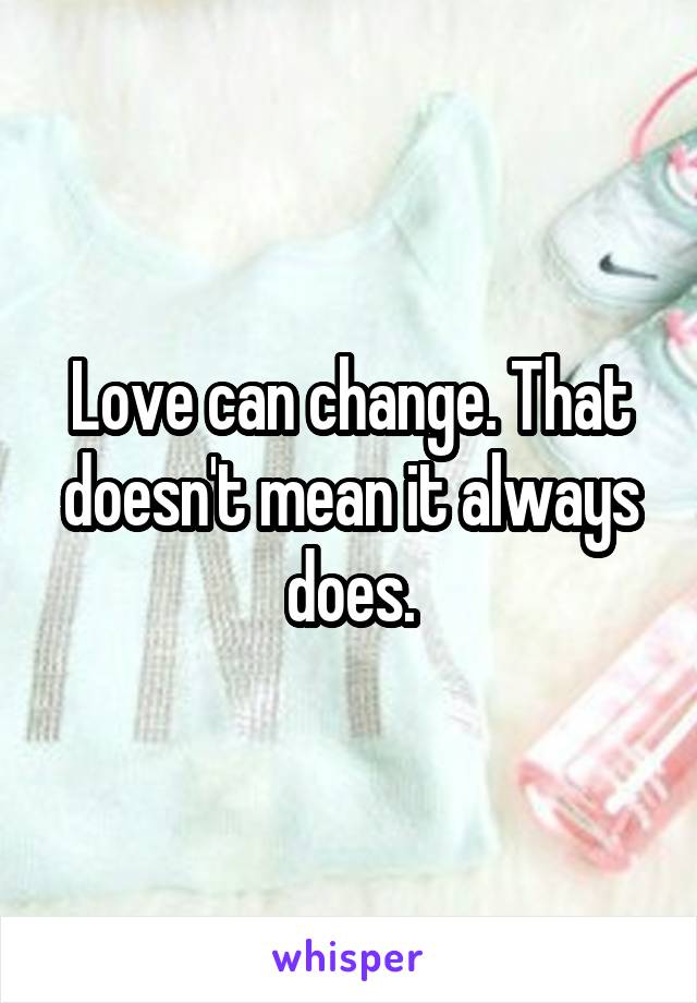 Love can change. That doesn't mean it always does.