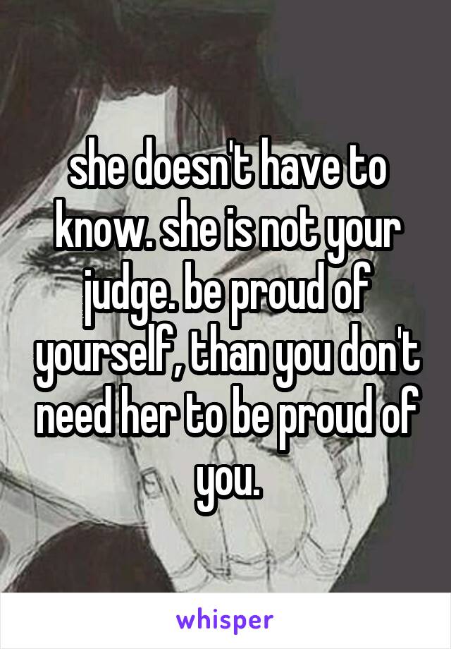 she doesn't have to know. she is not your judge. be proud of yourself, than you don't need her to be proud of you.