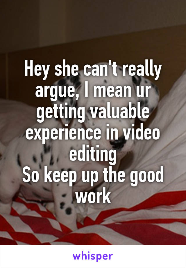 Hey she can't really argue, I mean ur getting valuable experience in video editing
So keep up the good work