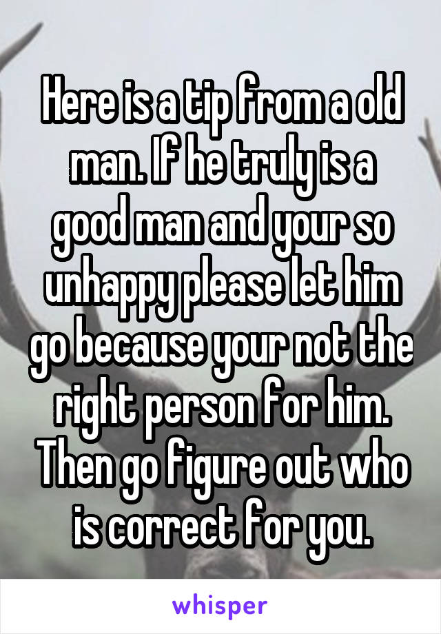 Here is a tip from a old man. If he truly is a good man and your so unhappy please let him go because your not the right person for him. Then go figure out who is correct for you.