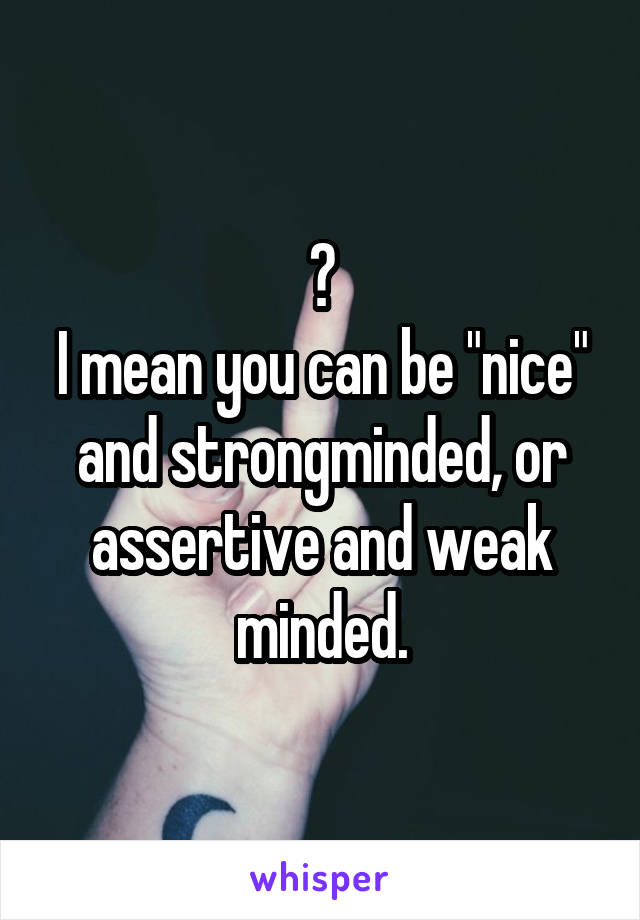 ?
I mean you can be "nice" and strongminded, or assertive and weak minded.