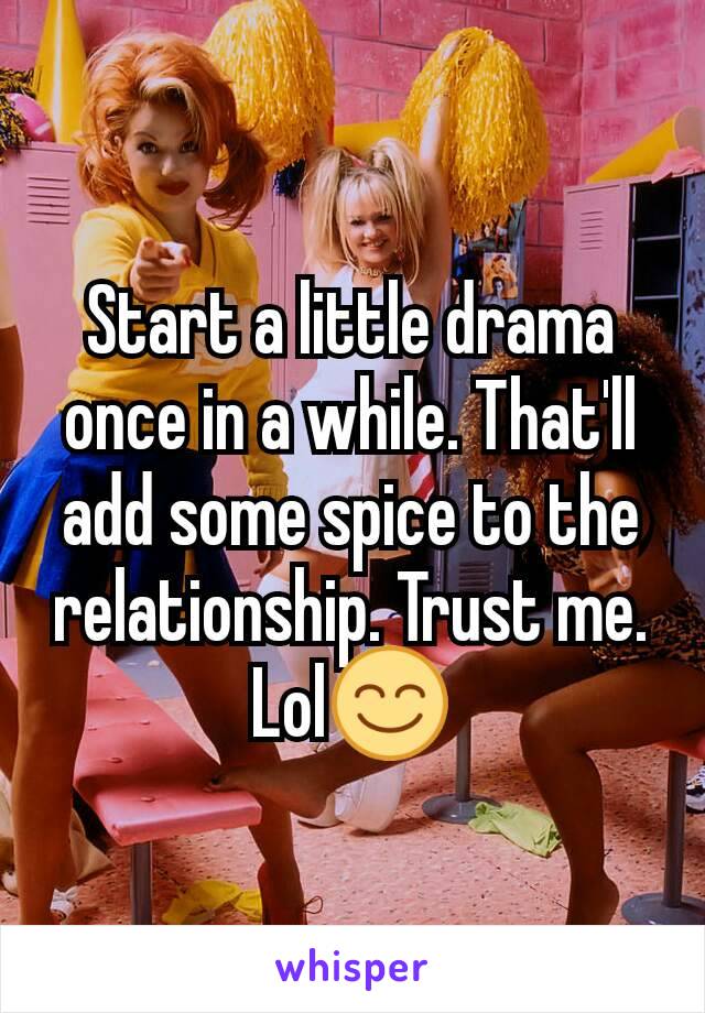 Start a little drama once in a while. That'll add some spice to the relationship. Trust me. Lol😊