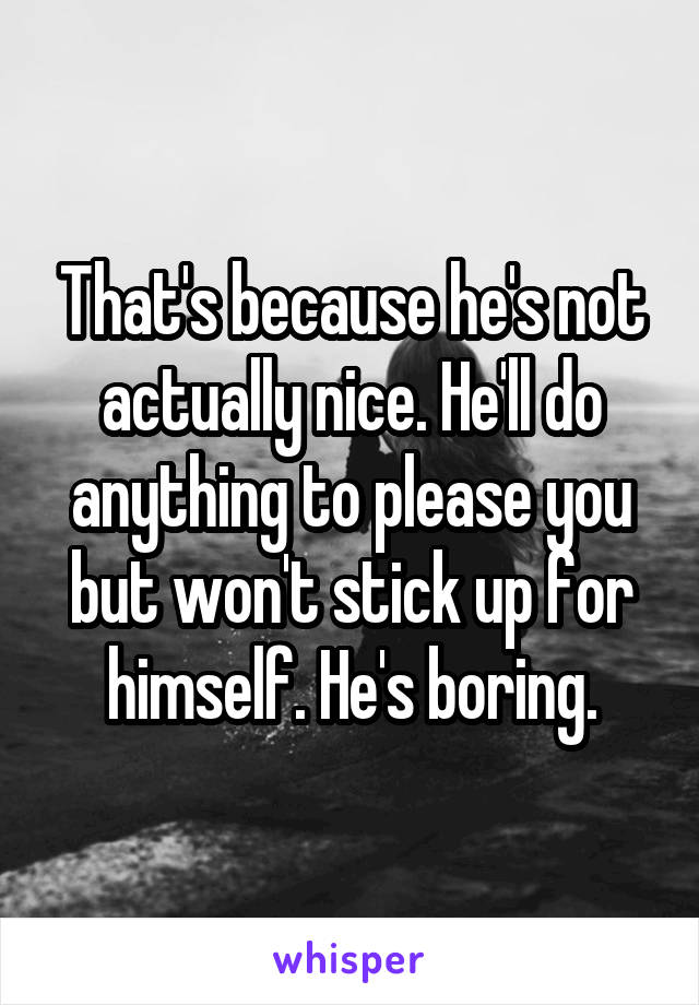 That's because he's not actually nice. He'll do anything to please you but won't stick up for himself. He's boring.